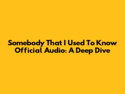 "Somebody That I Used To Know" Official Audio: A Deep Dive
