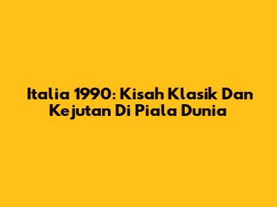 **Italia 1990: Kisah Klasik Dan Kejutan Di Piala Dunia**