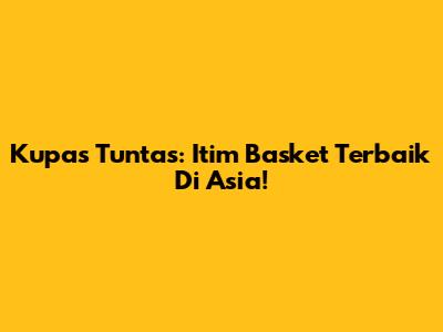 **Kupas Tuntas: Itim Basket Terbaik Di Asia!**