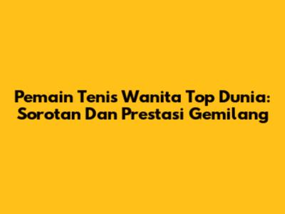 **Pemain Tenis Wanita Top Dunia: Sorotan Dan Prestasi Gemilang**