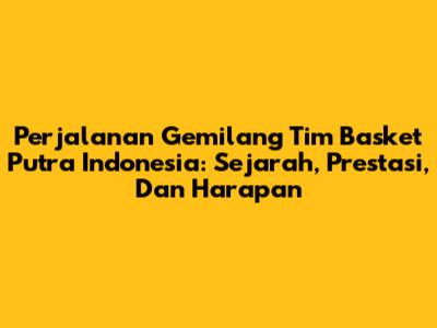 **Perjalanan Gemilang Tim Basket Putra Indonesia: Sejarah, Prestasi, Dan Harapan**
