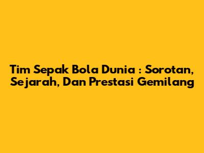 **Tim Sepak Bola Dunia**: Sorotan, Sejarah, Dan Prestasi Gemilang