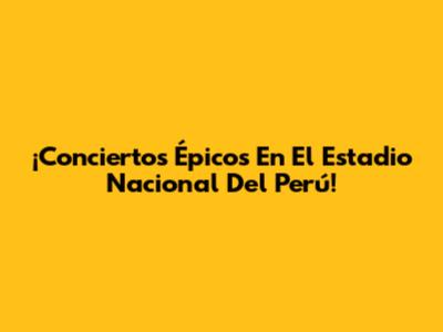 ¡Conciertos Épicos En El Estadio Nacional Del Perú!