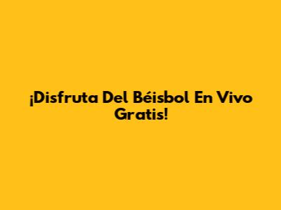 ¡Disfruta Del Béisbol En Vivo Gratis!