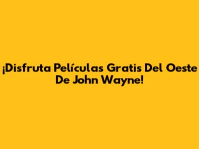 ¡Disfruta Películas Gratis Del Oeste De John Wayne!