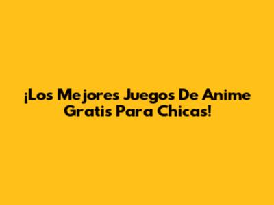 ¡Los Mejores Juegos De Anime Gratis Para Chicas!
