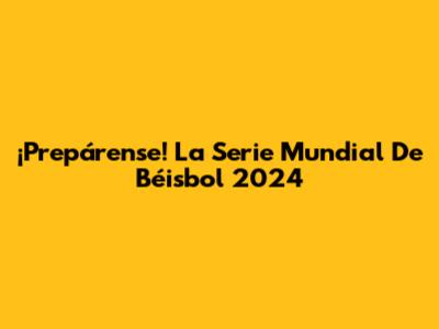¡Prepárense! La Serie Mundial De Béisbol 2024