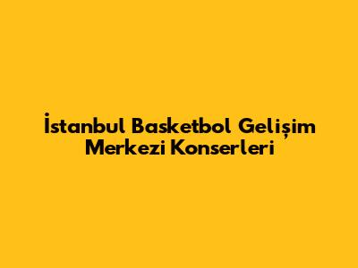 İstanbul Basketbol Gelişim Merkezi Konserleri