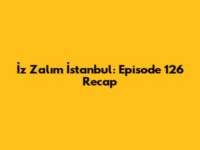 İz Zalım İstanbul: Episode 126 Recap