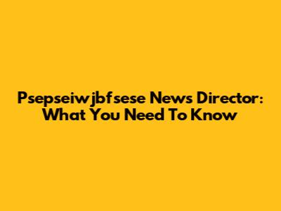  Psepseiwjbfsese News Director: What You Need To Know