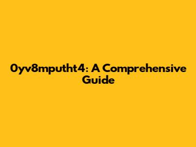 0yv8mputht4: A Comprehensive Guide