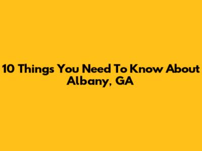 10 Things You Need To Know About Albany, GA