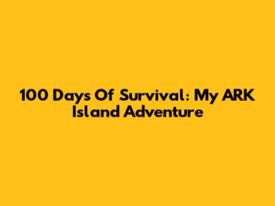 100 Days Of Survival: My ARK Island Adventure