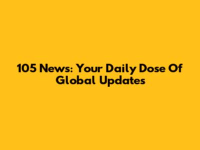 105 News: Your Daily Dose Of Global Updates