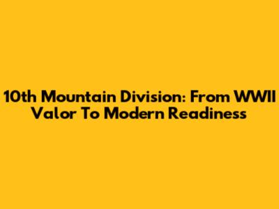 10th Mountain Division: From WWII Valor To Modern Readiness
