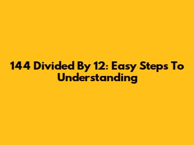 144 Divided By 12: Easy Steps To Understanding