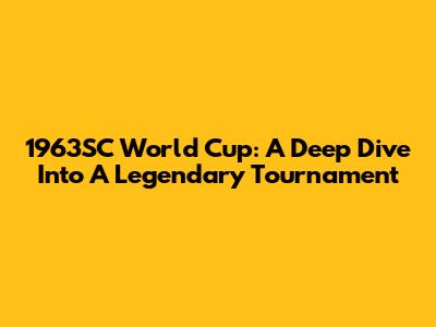 1963SC World Cup: A Deep Dive Into A Legendary Tournament