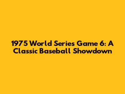 1975 World Series Game 6: A Classic Baseball Showdown