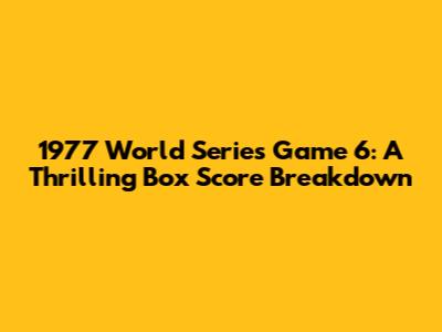 1977 World Series Game 6: A Thrilling Box Score Breakdown