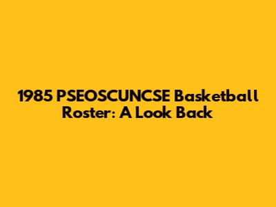 1985 PSEOSCUNCSE Basketball Roster: A Look Back