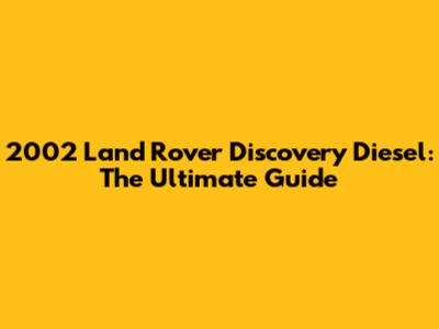 2002 Land Rover Discovery Diesel: The Ultimate Guide