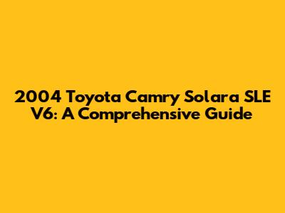 2004 Toyota Camry Solara SLE V6: A Comprehensive Guide