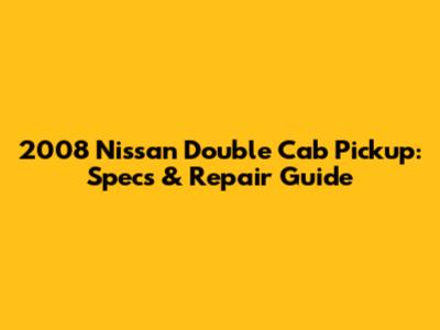 2008 Nissan Double Cab Pickup: Specs & Repair Guide
