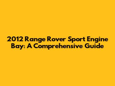 2012 Range Rover Sport Engine Bay: A Comprehensive Guide