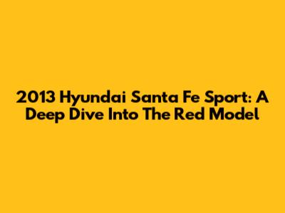 2013 Hyundai Santa Fe Sport: A Deep Dive Into The Red Model