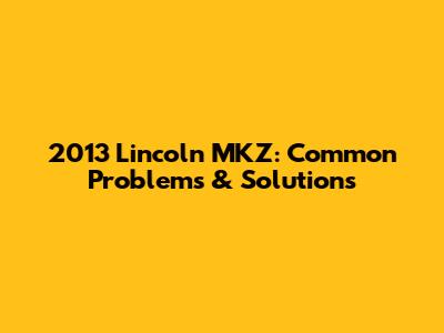 2013 Lincoln MKZ: Common Problems & Solutions