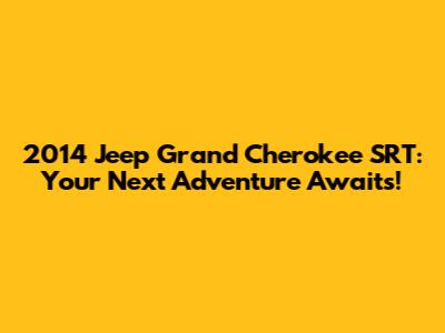 2014 Jeep Grand Cherokee SRT: Your Next Adventure Awaits!