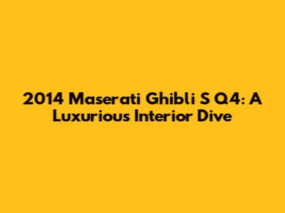 2014 Maserati Ghibli S Q4: A Luxurious Interior Dive