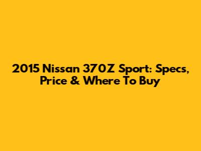 2015 Nissan 370Z Sport: Specs, Price & Where To Buy