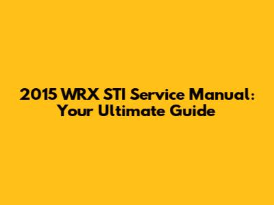 2015 WRX STI Service Manual: Your Ultimate Guide