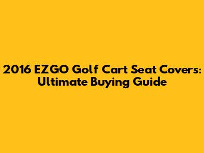 2016 EZGO Golf Cart Seat Covers: Ultimate Buying Guide