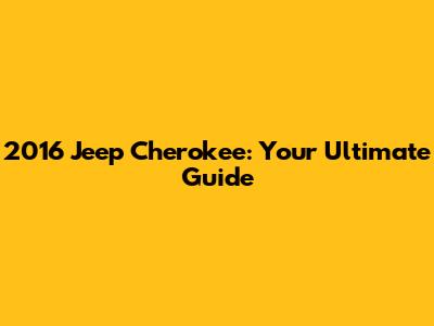 2016 Jeep Cherokee: Your Ultimate Guide
