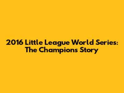 2016 Little League World Series: The Champion's Story