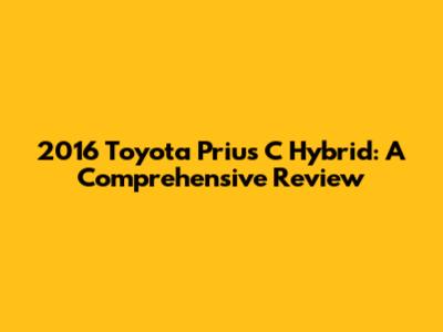 2016 Toyota Prius C Hybrid: A Comprehensive Review