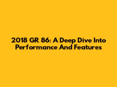 2018 GR 86: A Deep Dive Into Performance And Features