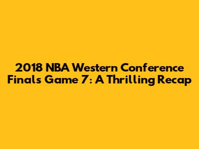 2018 NBA Western Conference Finals Game 7: A Thrilling Recap