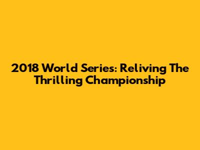 2018 World Series: Reliving The Thrilling Championship