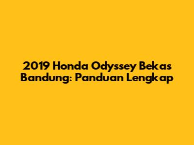 2019 Honda Odyssey Bekas Bandung: Panduan Lengkap