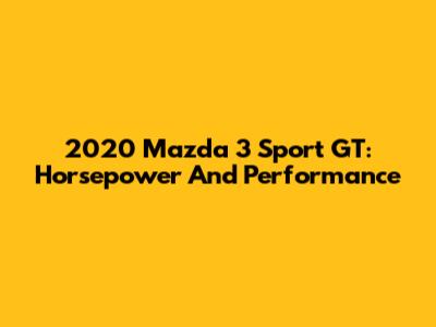 2020 Mazda 3 Sport GT: Horsepower And Performance