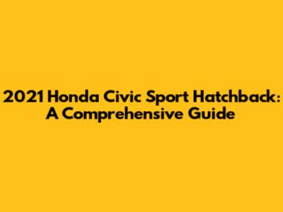 2021 Honda Civic Sport Hatchback: A Comprehensive Guide