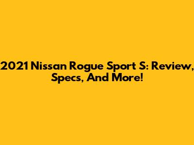 2021 Nissan Rogue Sport S: Review, Specs, And More!