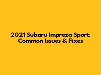 2021 Subaru Impreza Sport: Common Issues & Fixes