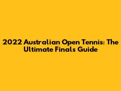 2022 Australian Open Tennis: The Ultimate Finals Guide