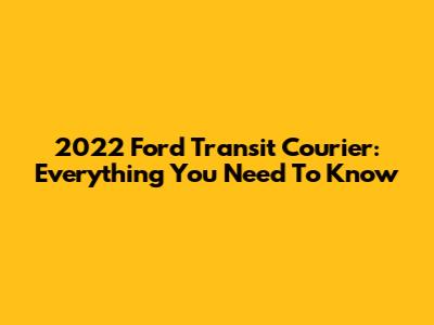 2022 Ford Transit Courier: Everything You Need To Know