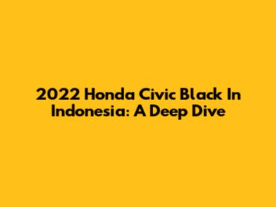 2022 Honda Civic Black In Indonesia: A Deep Dive