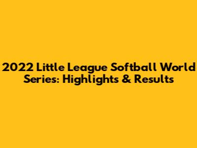 2022 Little League Softball World Series: Highlights & Results